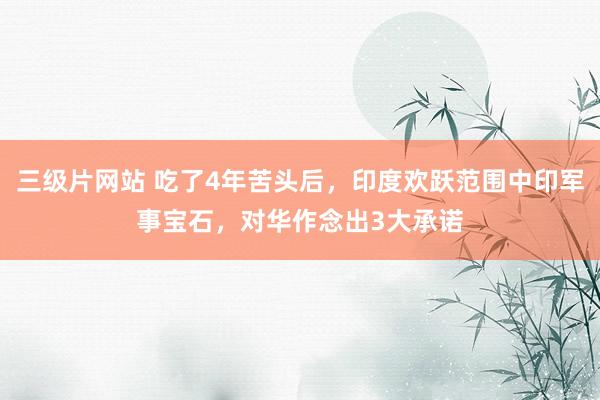 三级片网站 吃了4年苦头后，印度欢跃范围中印军事宝石，对华作念出3大承诺