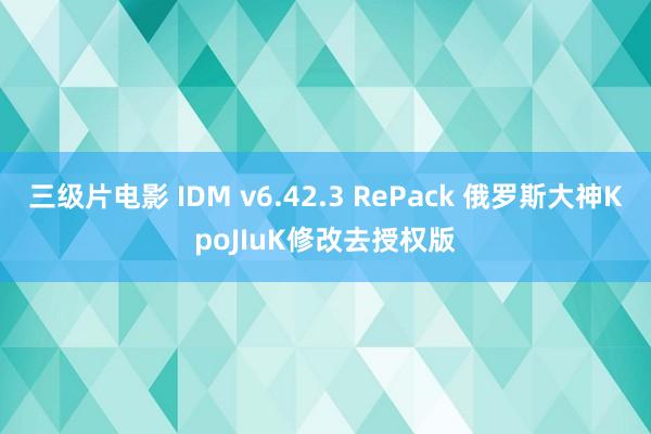 三级片电影 IDM v6.42.3 RePack 俄罗斯大神KpoJIuK修改去授权版