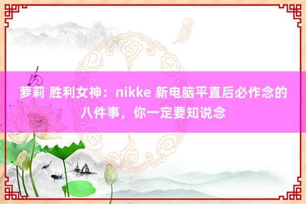 萝莉 胜利女神：nikke 新电脑平直后必作念的八件事，你一定要知说念