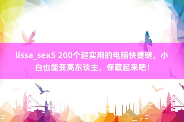 lissa_sex5 200个超实用的电脑快捷键，小白也能变高东谈主，保藏起来吧！