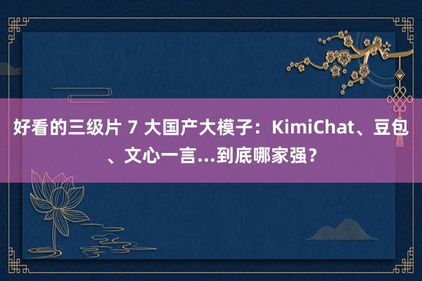 好看的三级片 7 大国产大模子：KimiChat、豆包、文心一言...到底哪家强？