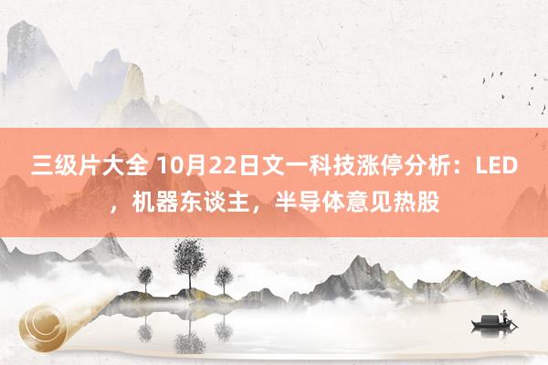 三级片大全 10月22日文一科技涨停分析：LED，机器东谈主，半导体意见热股