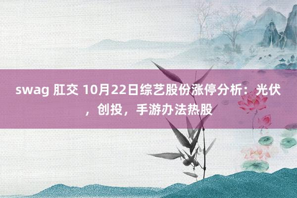 swag 肛交 10月22日综艺股份涨停分析：光伏，创投，手游办法热股