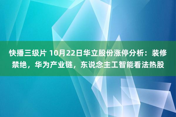 快播三级片 10月22日华立股份涨停分析：装修禁绝，华为产业链，东说念主工智能看法热股