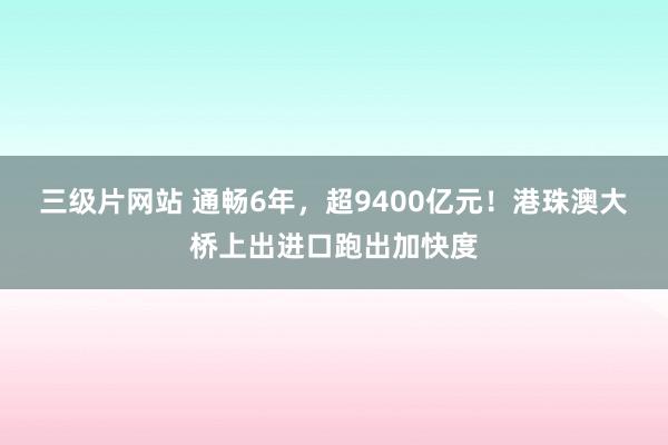 三级片网站 通畅6年，超9400亿元！港珠澳大桥上出进口跑出加快度