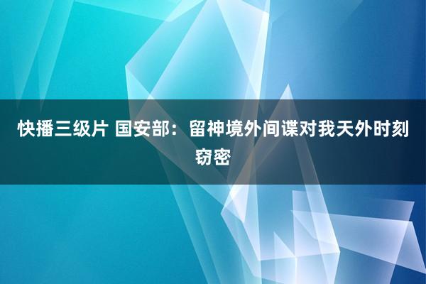 快播三级片 国安部：留神境外间谍对我天外时刻窃密