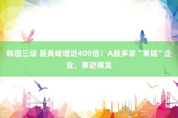 韩国三级 最高峻增近400倍！A股多家“果链”企业，事迹爆发