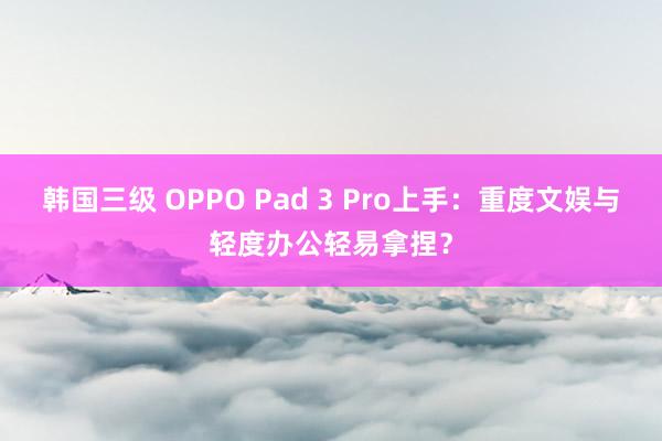 韩国三级 OPPO Pad 3 Pro上手：重度文娱与轻度办公轻易拿捏？