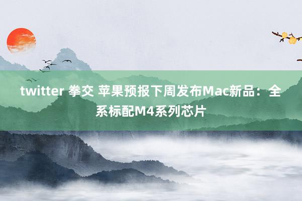 twitter 拳交 苹果预报下周发布Mac新品：全系标配M4系列芯片