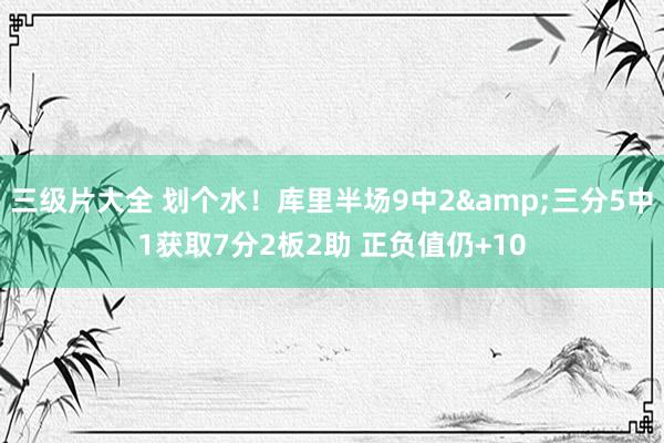 三级片大全 划个水！库里半场9中2&三分5中1获取7分2板2助 正负值仍+10