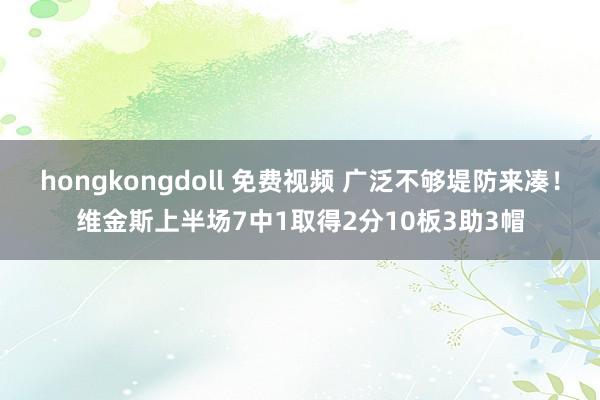 hongkongdoll 免费视频 广泛不够堤防来凑！维金斯上半场7中1取得2分10板3助3帽