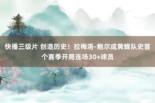 快播三级片 创造历史！拉梅洛-鲍尔成黄蜂队史首个赛季开局连场30+球员