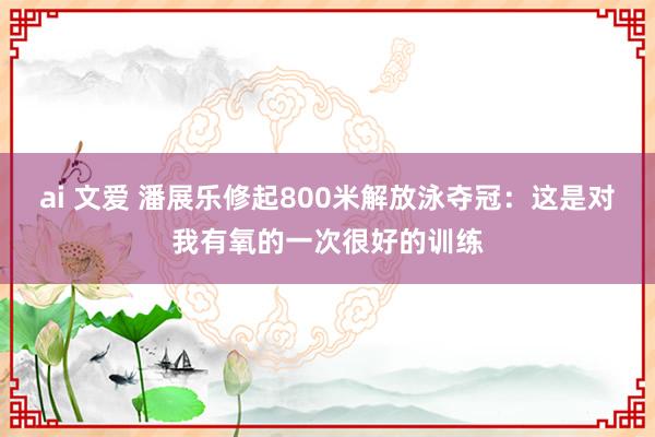 ai 文爱 潘展乐修起800米解放泳夺冠：这是对我有氧的一次很好的训练