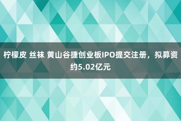 柠檬皮 丝袜 黄山谷捷创业板IPO提交注册，拟募资约5.02亿元