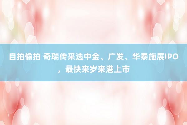 自拍偷拍 奇瑞传采选中金、广发、华泰施展IPO，最快来岁来港上市