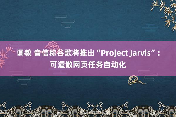 调教 音信称谷歌将推出“Project Jarvis”：可遣散网页任务自动化