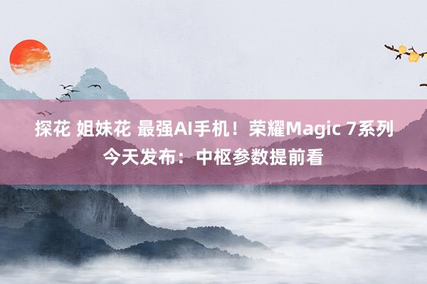 探花 姐妹花 最强AI手机！荣耀Magic 7系列今天发布：中枢参数提前看