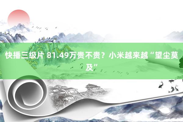 快播三级片 81.49万贵不贵？小米越来越“望尘莫及”