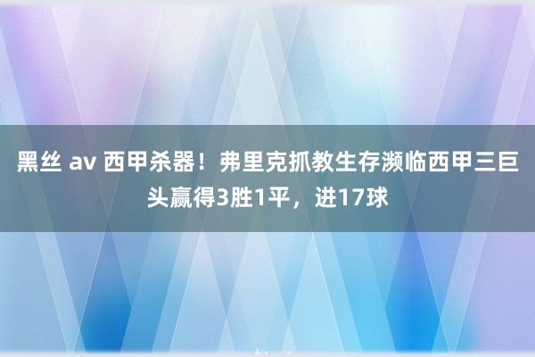 黑丝 av 西甲杀器！弗里克抓教生存濒临西甲三巨头赢得3胜1平，进17球