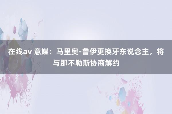 在线av 意媒：马里奥-鲁伊更换牙东说念主，将与那不勒斯协商解约