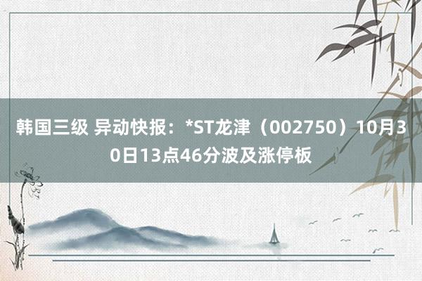 韩国三级 异动快报：*ST龙津（002750）10月30日13点46分波及涨停板