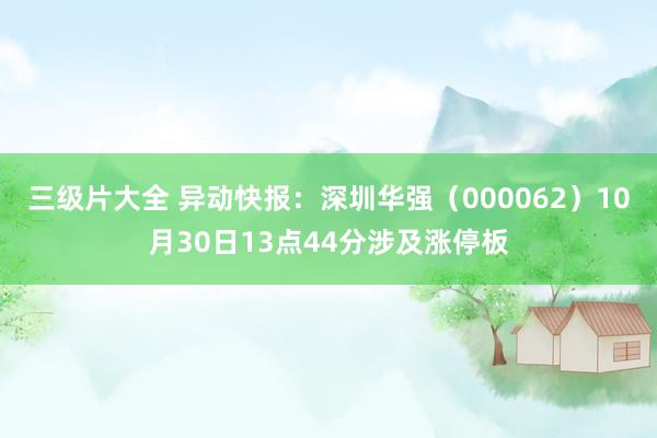 三级片大全 异动快报：深圳华强（000062）10月30日13点44分涉及涨停板