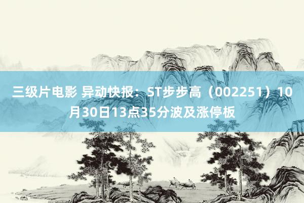 三级片电影 异动快报：ST步步高（002251）10月30日13点35分波及涨停板