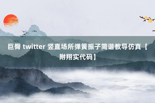 巨臀 twitter 竖直场所弹簧振子简谐教导仿真【附翔实代码】