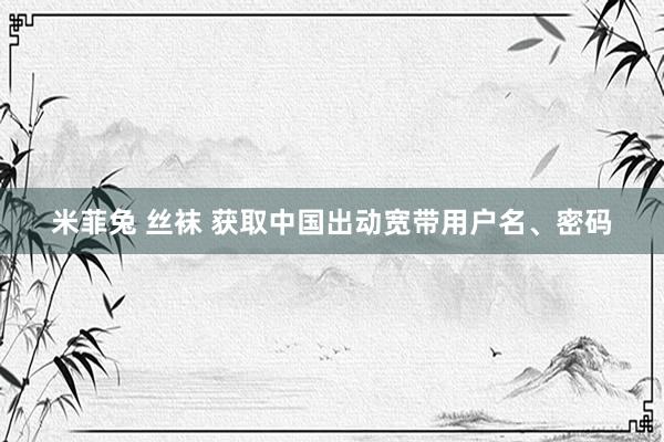 米菲兔 丝袜 获取中国出动宽带用户名、密码