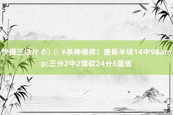 快播三级片 🔥杀神模样！唐斯半场14中9&三分2中2爆砍24分6篮板