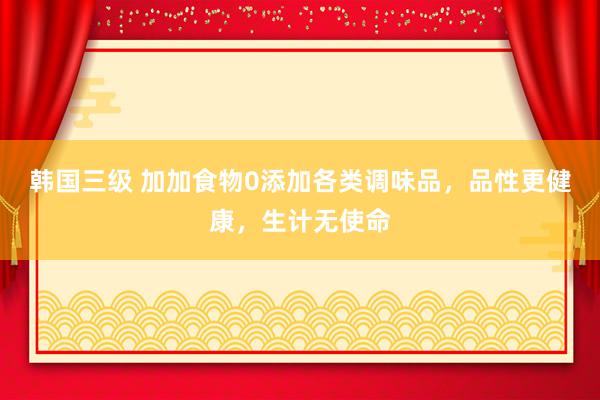 韩国三级 加加食物0添加各类调味品，品性更健康，生计无使命