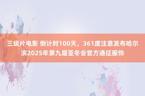 三级片电影 倒计时100天，361度注意发布哈尔滨2025年第九届亚冬会官方通征服饰