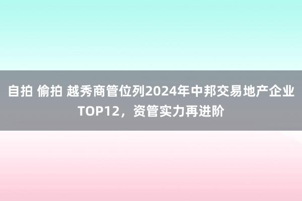 自拍 偷拍 越秀商管位列2024年中邦交易地产企业TOP12，资管实力再进阶