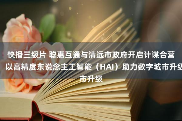 快播三级片 聪惠互通与清远市政府开启计谋合营，以高精度东说念主工智能（HAI）助力数字城市升级