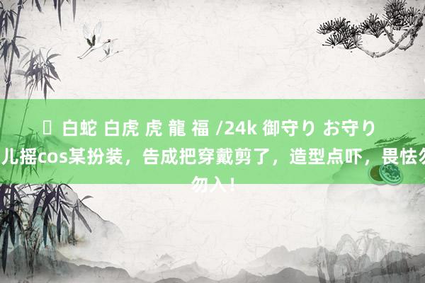 ✨白蛇 白虎 虎 龍 福 /24k 御守り お守り 步碾儿摇cos某扮装，告成把穿戴剪了，造型点吓，畏怯勿入！