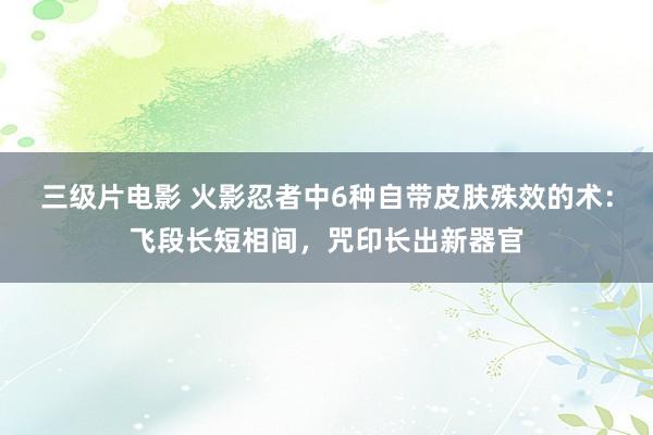 三级片电影 火影忍者中6种自带皮肤殊效的术：飞段长短相间，咒印长出新器官