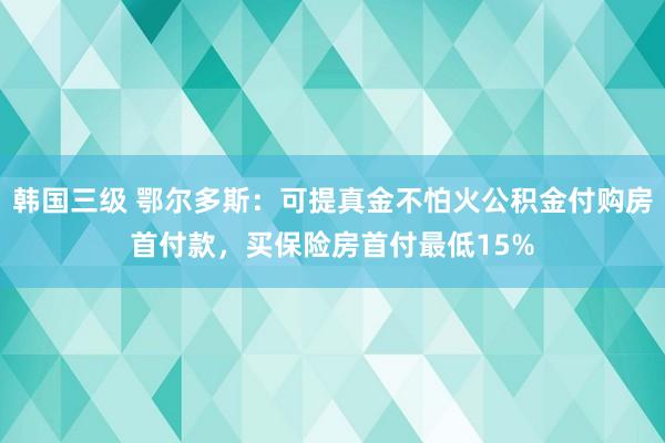 韩国三级 鄂尔多斯：可提真金不怕火公积金付购房首付款，买保险房首付最低15%