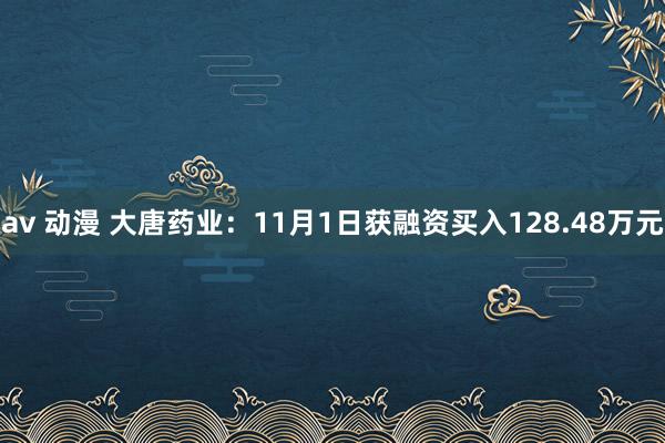 av 动漫 大唐药业：11月1日获融资买入128.48万元