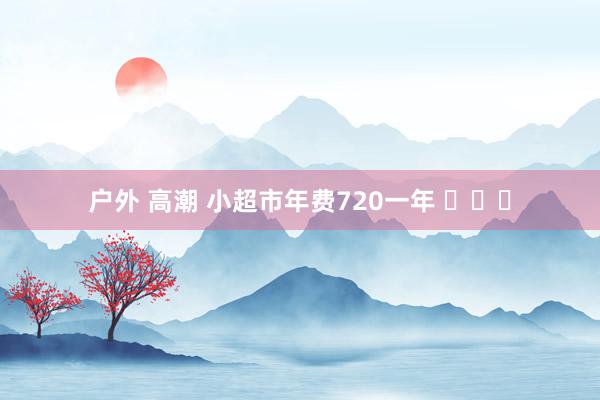 户外 高潮 小超市年费720一年 ​​​