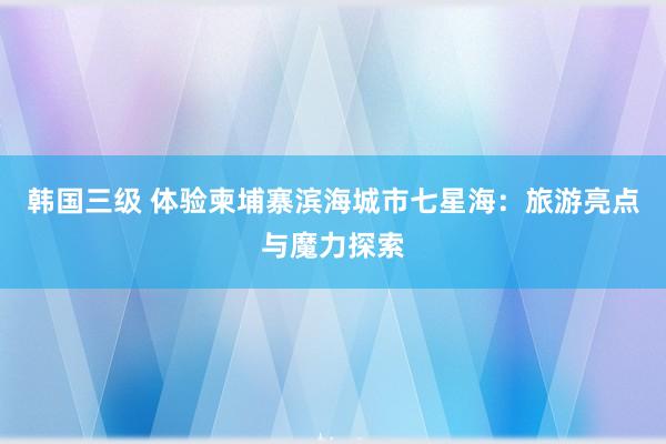 韩国三级 体验柬埔寨滨海城市七星海：旅游亮点与魔力探索