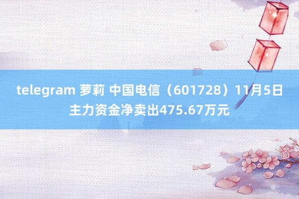 telegram 萝莉 中国电信（601728）11月5日主力资金净卖出475.67万元