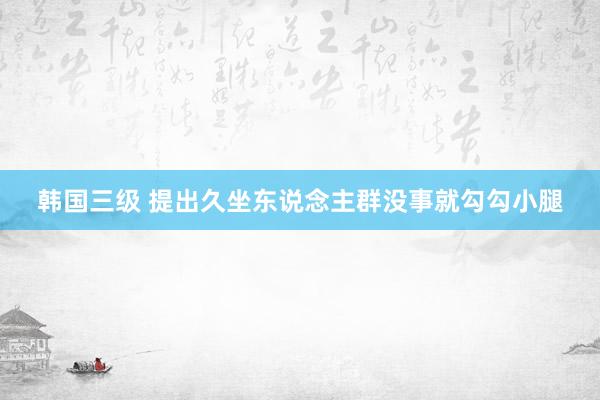 韩国三级 提出久坐东说念主群没事就勾勾小腿