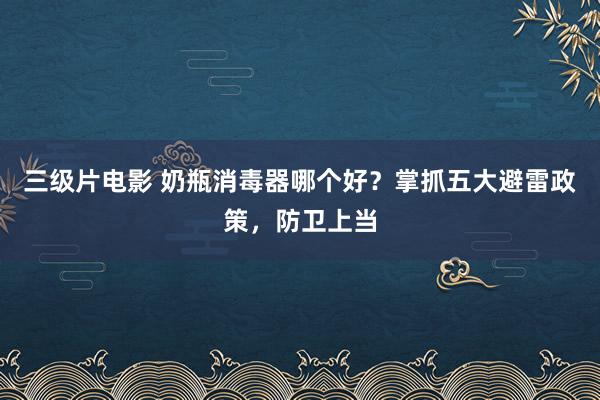 三级片电影 奶瓶消毒器哪个好？掌抓五大避雷政策，防卫上当