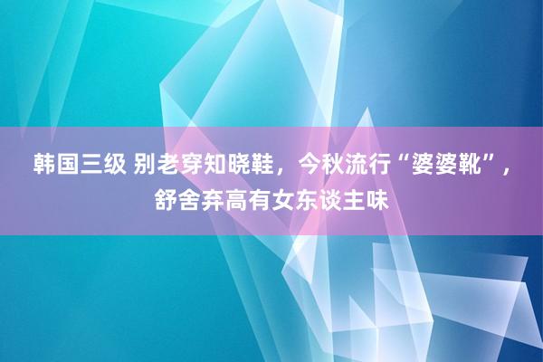 韩国三级 别老穿知晓鞋，今秋流行“婆婆靴”，舒舍弃高有女东谈主味