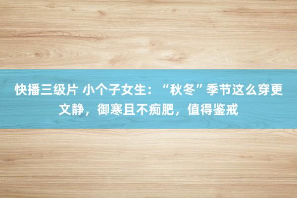 快播三级片 小个子女生：“秋冬”季节这么穿更文静，御寒且不痴肥，值得鉴戒