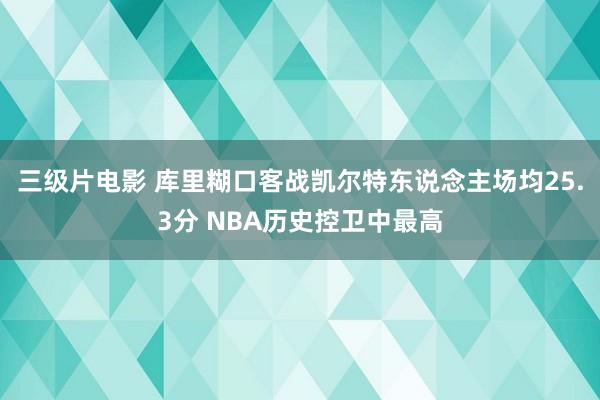 三级片电影 库里糊口客战凯尔特东说念主场均25.3分 NBA历史控卫中最高