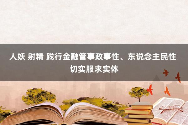 人妖 射精 践行金融管事政事性、东说念主民性 切实服求实体