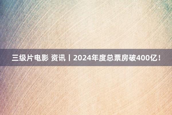 三级片电影 资讯丨2024年度总票房破400亿！