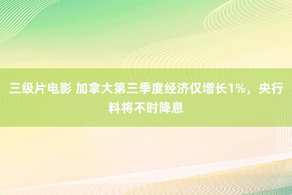 三级片电影 加拿大第三季度经济仅增长1%，央行料将不时降息