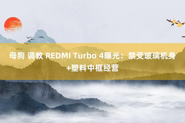 母狗 调教 REDMI Turbo 4曝光：禁受玻璃机身+塑料中框经营